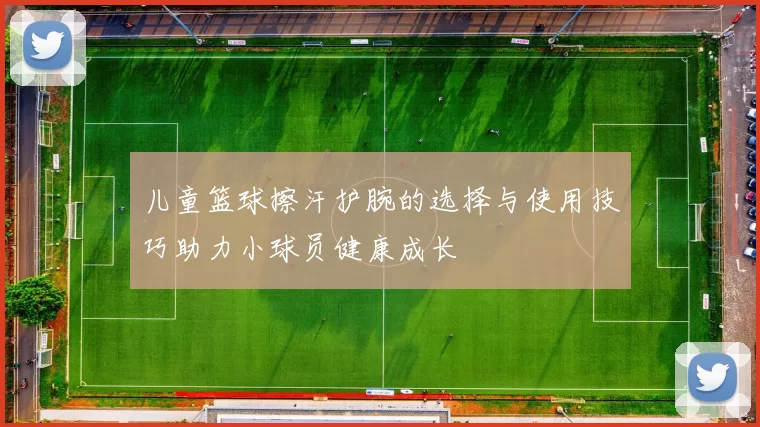 儿童篮球擦汗护腕的选择与使用技巧助力小球员健康成长
