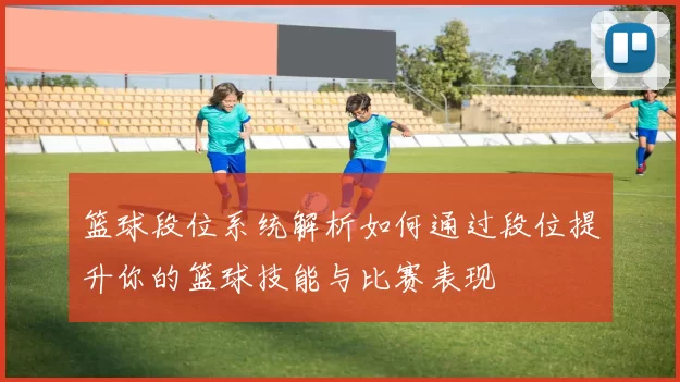 篮球段位系统解析如何通过段位提升你的篮球技能与比赛表现