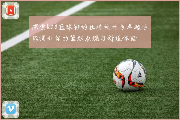 探索kd8篮球鞋的独特设计与卓越性能提升你的篮球表现与舒适体验