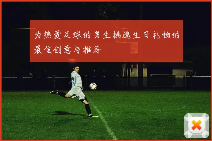 为热爱足球的男生挑选生日礼物的最佳创意与推荐
