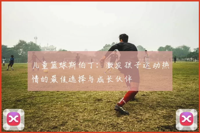 儿童篮球斯伯丁：激发孩子运动热情的最佳选择与成长伙伴
