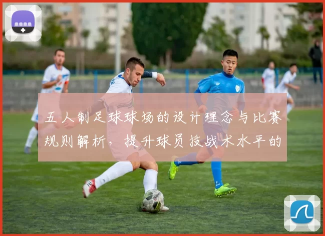 五人制足球球场的设计理念与比赛规则解析，提升球员技战术水平的最佳场地选择
