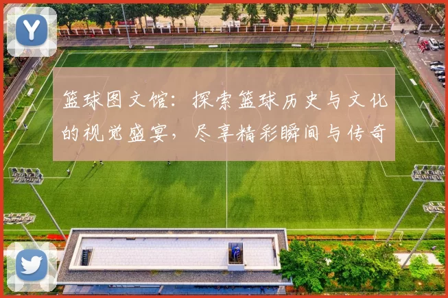 篮球图文馆：探索篮球历史与文化的视觉盛宴，尽享精彩瞬间与传奇故事
