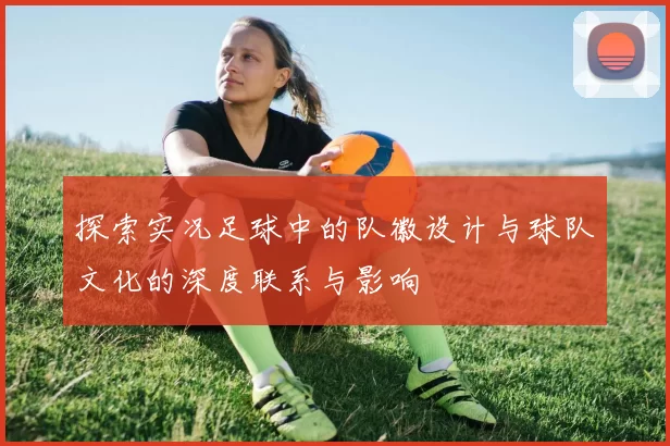 探索实况足球中的队徽设计与球队文化的深度联系与影响
