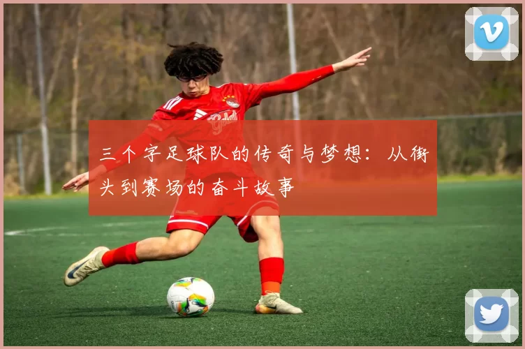 三个字足球队的传奇与梦想：从街头到赛场的奋斗故事