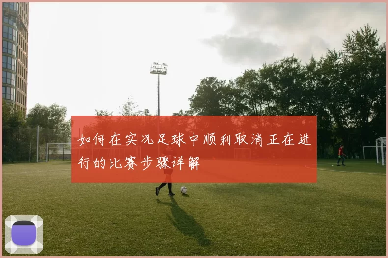 如何在实况足球中顺利取消正在进行的比赛步骤详解