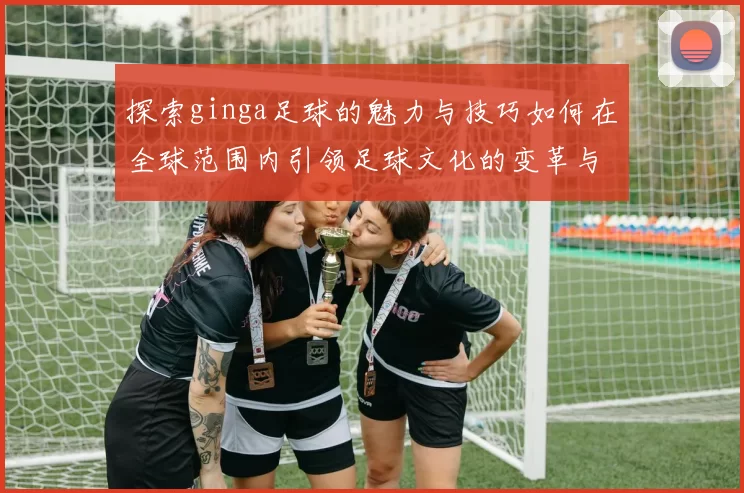 探索ginga足球的魅力与技巧如何在全球范围内引领足球文化的变革与发展