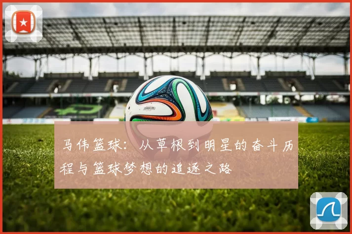 马伟篮球：从草根到明星的奋斗历程与篮球梦想的追逐之路