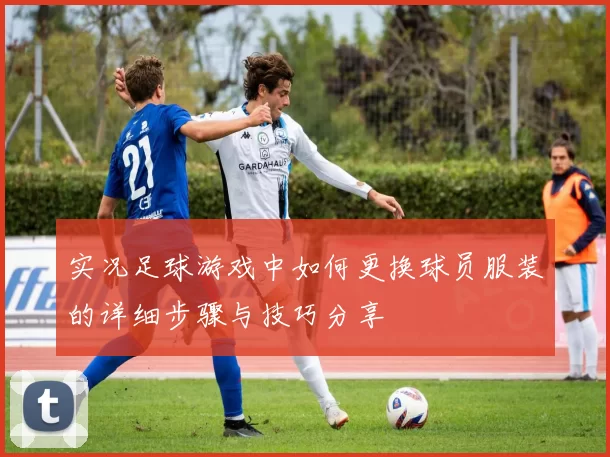 实况足球游戏中如何更换球员服装的详细步骤与技巧分享