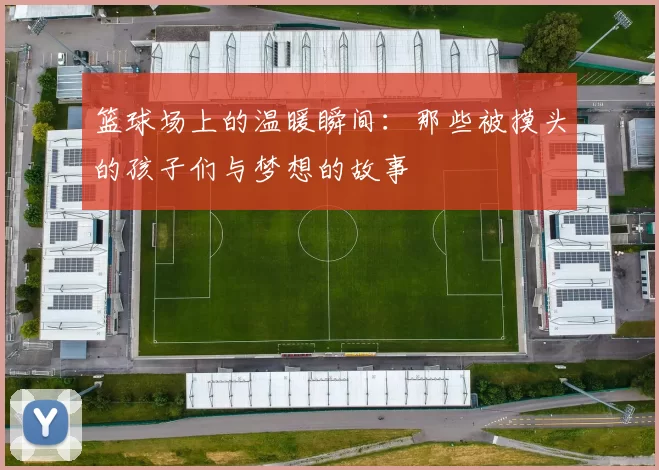 篮球场上的温暖瞬间：那些被摸头的孩子们与梦想的故事